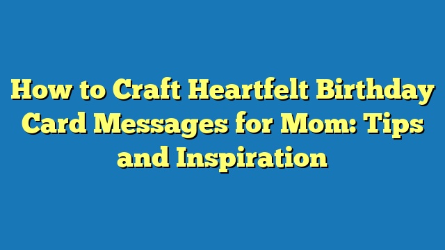 How to Craft Heartfelt Birthday Card Messages for Mom: Tips and Inspiration