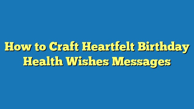 How to Craft Heartfelt Birthday Health Wishes Messages