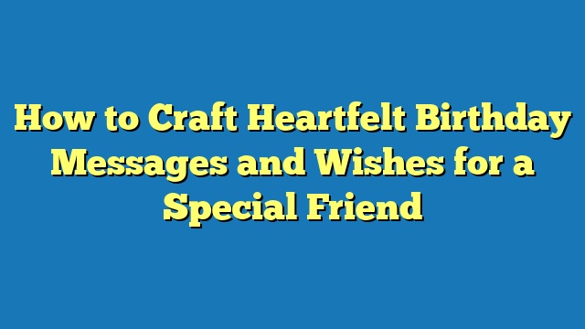 How to Craft Heartfelt Birthday Messages and Wishes for a Special Friend