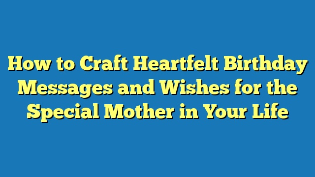 How to Craft Heartfelt Birthday Messages and Wishes for the Special Mother in Your Life