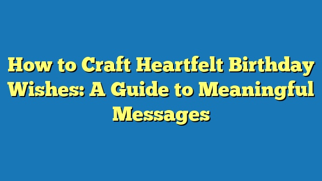 How to Craft Heartfelt Birthday Wishes: A Guide to Meaningful Messages