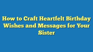 How to Craft Heartfelt Birthday Wishes and Messages for Your Sister