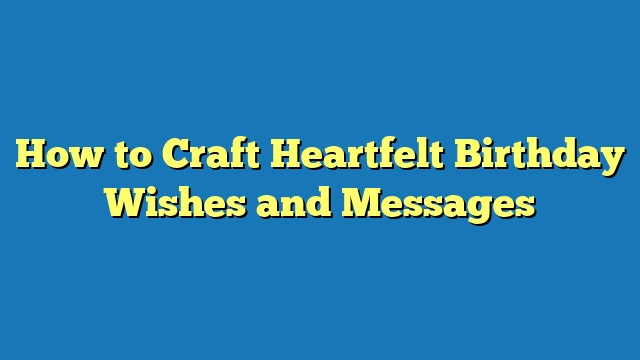 How to Craft Heartfelt Birthday Wishes and Messages