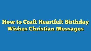 How to Craft Heartfelt Birthday Wishes Christian Messages