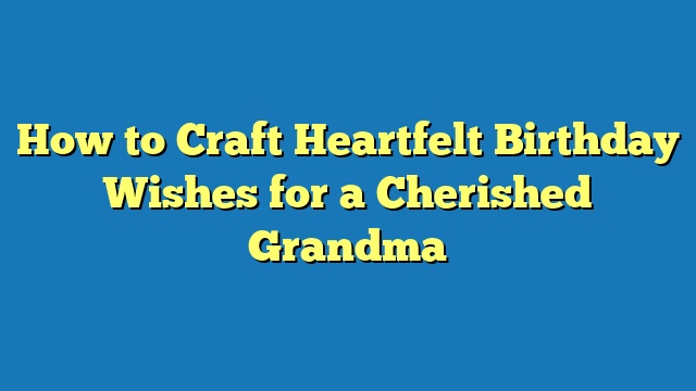 How to Craft Heartfelt Birthday Wishes for a Cherished Grandma