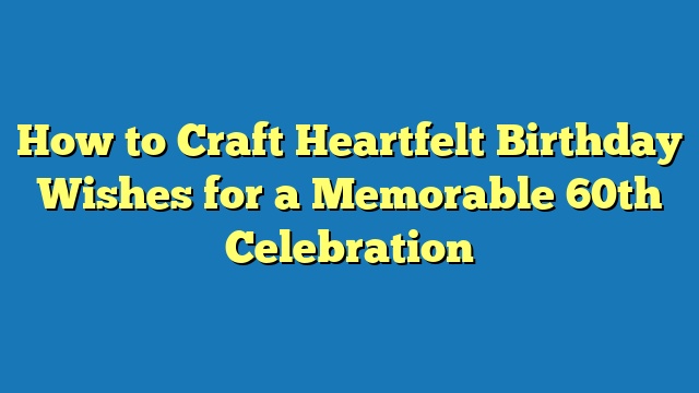 How to Craft Heartfelt Birthday Wishes for a Memorable 60th Celebration