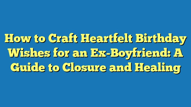 How to Craft Heartfelt Birthday Wishes for an Ex-Boyfriend: A Guide to Closure and Healing