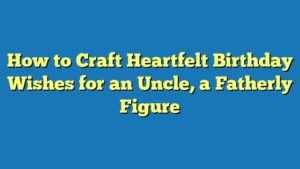 How to Craft Heartfelt Birthday Wishes for an Uncle, a Fatherly Figure