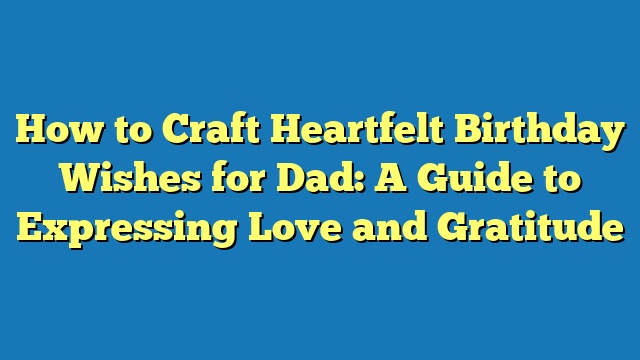 How to Craft Heartfelt Birthday Wishes for Dad: A Guide to Expressing Love and Gratitude