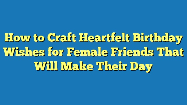 How to Craft Heartfelt Birthday Wishes for Female Friends That Will Make Their Day
