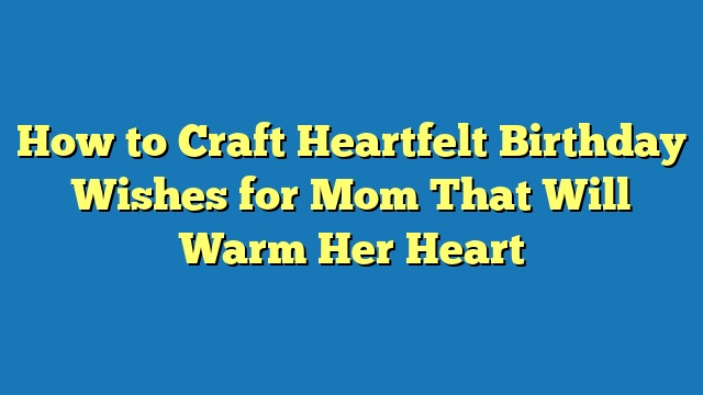 How to Craft Heartfelt Birthday Wishes for Mom That Will Warm Her Heart