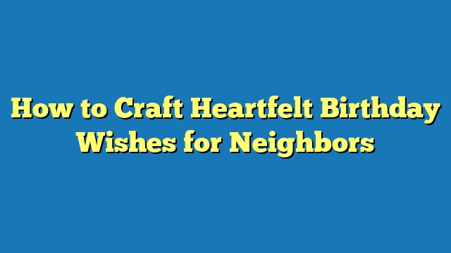 How to Craft Heartfelt Birthday Wishes for Neighbors