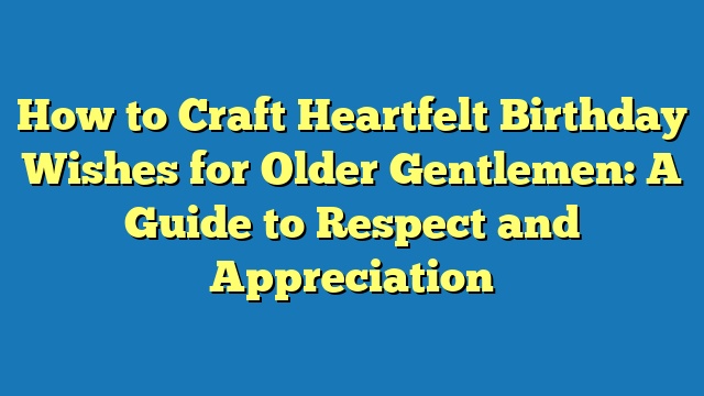 How to Craft Heartfelt Birthday Wishes for Older Gentlemen: A Guide to Respect and Appreciation