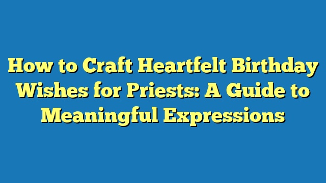 How to Craft Heartfelt Birthday Wishes for Priests: A Guide to Meaningful Expressions