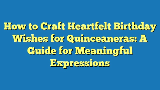 How to Craft Heartfelt Birthday Wishes for Quinceaneras: A Guide for Meaningful Expressions