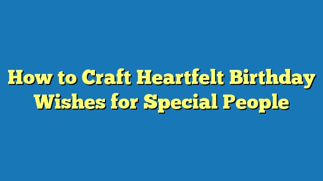 How to Craft Heartfelt Birthday Wishes for Special People