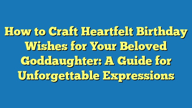 How to Craft Heartfelt Birthday Wishes for Your Beloved Goddaughter: A Guide for Unforgettable Expressions