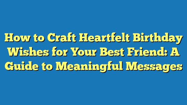 How to Craft Heartfelt Birthday Wishes for Your Best Friend: A Guide to Meaningful Messages