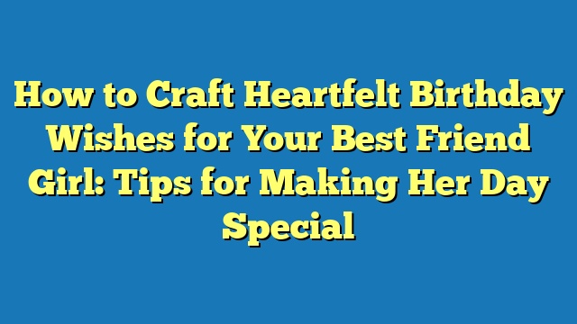 How to Craft Heartfelt Birthday Wishes for Your Best Friend Girl: Tips for Making Her Day Special