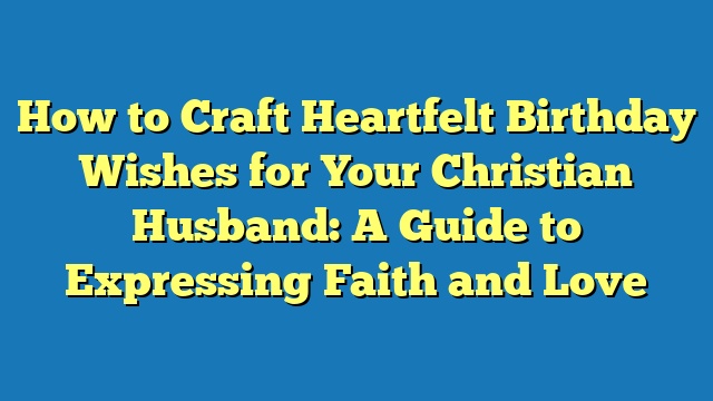 How to Craft Heartfelt Birthday Wishes for Your Christian Husband: A Guide to Expressing Faith and Love