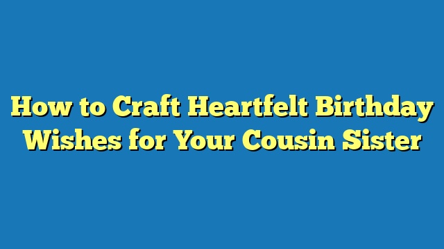 How to Craft Heartfelt Birthday Wishes for Your Cousin Sister