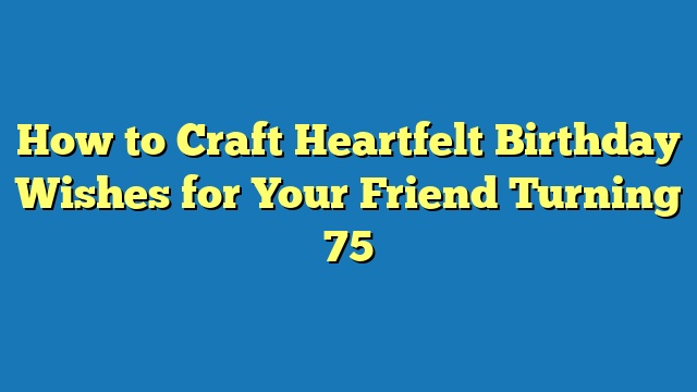 How to Craft Heartfelt Birthday Wishes for Your Friend Turning 75