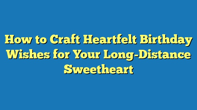 How to Craft Heartfelt Birthday Wishes for Your Long-Distance Sweetheart