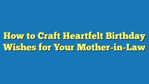 How to Craft Heartfelt Birthday Wishes for Your Mother-in-Law
