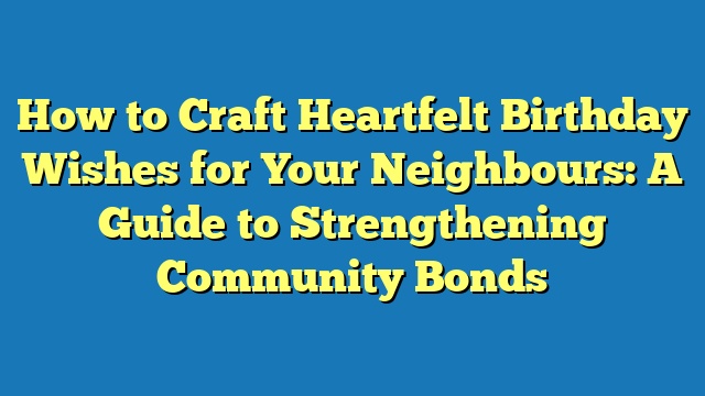 How to Craft Heartfelt Birthday Wishes for Your Neighbours: A Guide to Strengthening Community Bonds