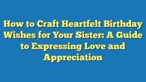 How to Craft Heartfelt Birthday Wishes for Your Sister: A Guide to Expressing Love and Appreciation