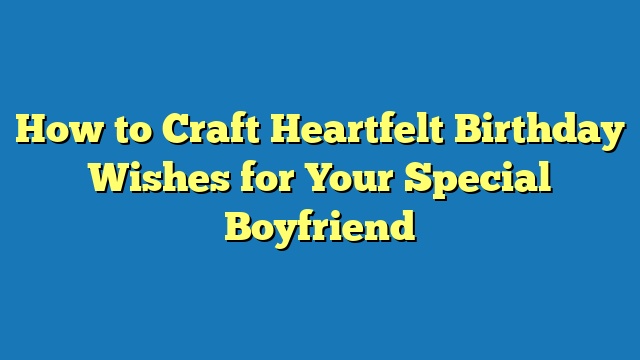 How to Craft Heartfelt Birthday Wishes for Your Special Boyfriend