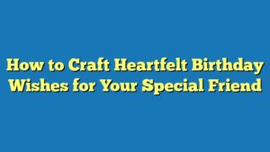 How to Craft Heartfelt Birthday Wishes for Your Special Friend