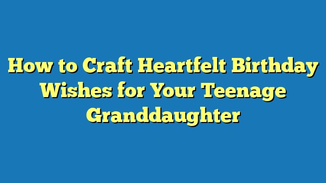 How to Craft Heartfelt Birthday Wishes for Your Teenage Granddaughter