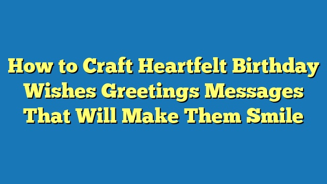 How to Craft Heartfelt Birthday Wishes Greetings Messages That Will Make Them Smile