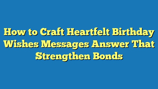 How to Craft Heartfelt Birthday Wishes Messages Answer That Strengthen Bonds