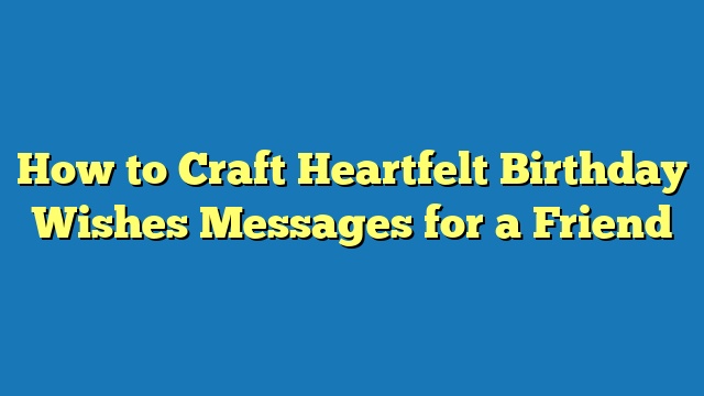 How to Craft Heartfelt Birthday Wishes Messages for a Friend