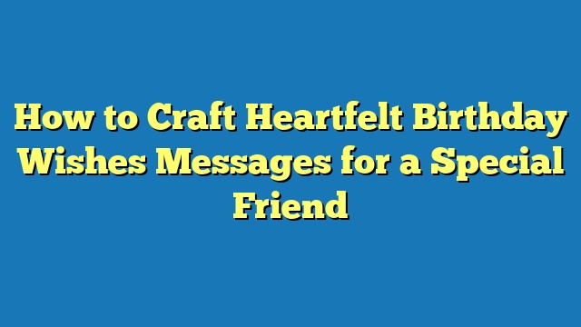 How to Craft Heartfelt Birthday Wishes Messages for a Special Friend