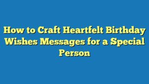 How to Craft Heartfelt Birthday Wishes Messages for a Special Person