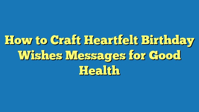 How to Craft Heartfelt Birthday Wishes Messages for Good Health