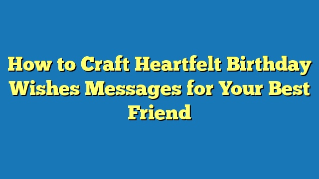 How to Craft Heartfelt Birthday Wishes Messages for Your Best Friend