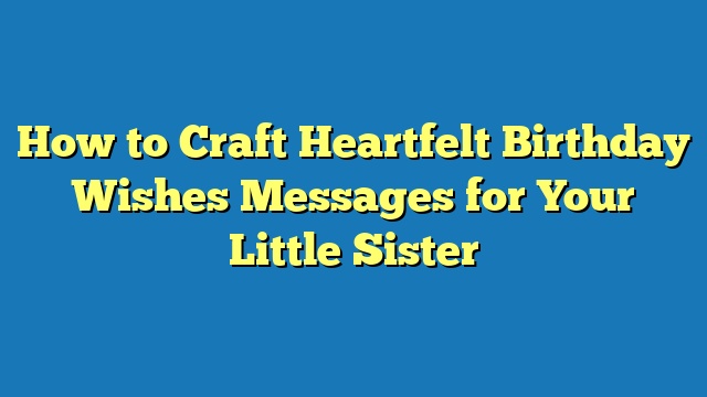 How to Craft Heartfelt Birthday Wishes Messages for Your Little Sister