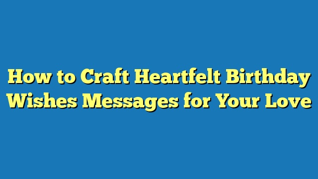 How to Craft Heartfelt Birthday Wishes Messages for Your Love