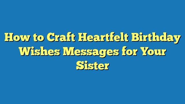 How to Craft Heartfelt Birthday Wishes Messages for Your Sister