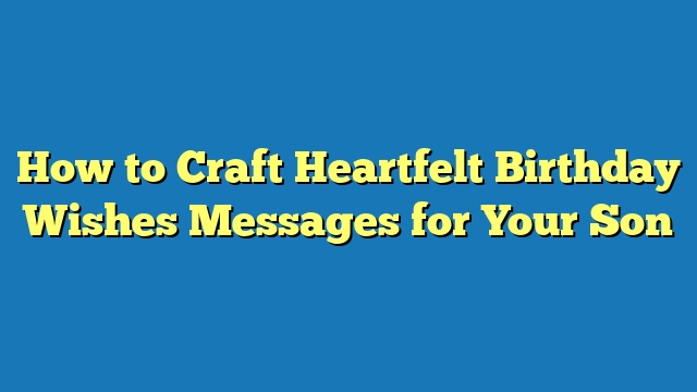 How to Craft Heartfelt Birthday Wishes Messages for Your Son