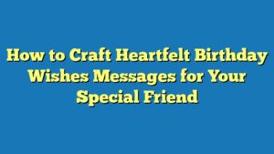 How to Craft Heartfelt Birthday Wishes Messages for Your Special Friend