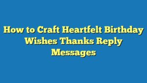 How to Craft Heartfelt Birthday Wishes Thanks Reply Messages