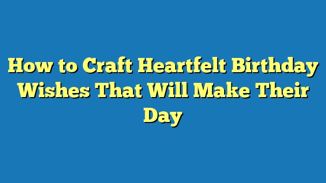 How to Craft Heartfelt Birthday Wishes That Will Make Their Day