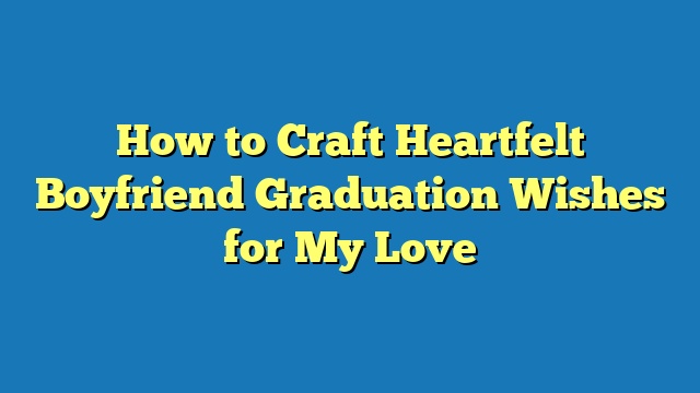 How to Craft Heartfelt Boyfriend Graduation Wishes for My Love