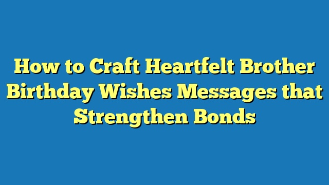 How to Craft Heartfelt Brother Birthday Wishes Messages that Strengthen Bonds