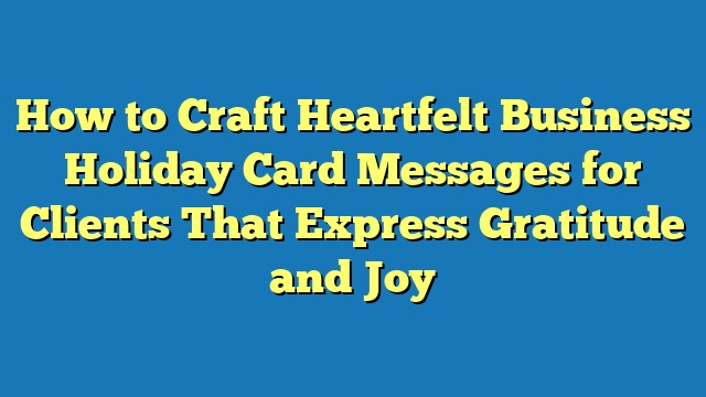 How to Craft Heartfelt Business Holiday Card Messages for Clients That Express Gratitude and Joy